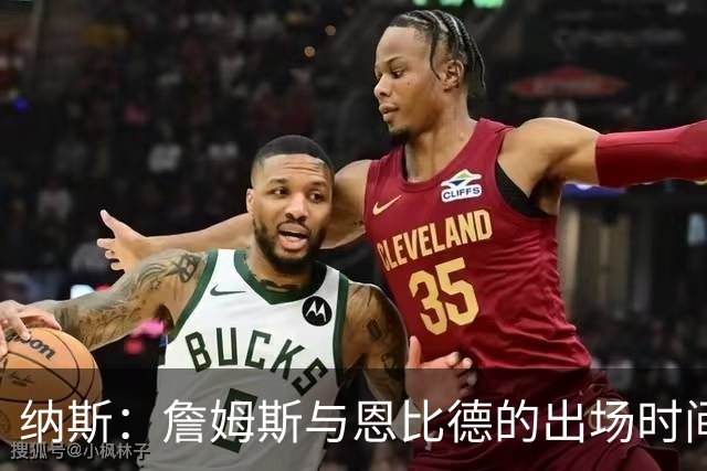 纳斯：詹姆斯与恩比德的出场时间达标，布朗成功争取休息
